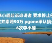 李小璐起诉诽谤者 要求停止侵权并索赔90万 pgone承认搞过6次李小璐