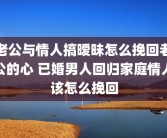 老公与情人搞暧昧怎么挽回老公的心 已婚男人回归家庭情人该怎么挽回