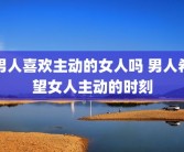男人喜欢主动的女人吗 男人希望女人主动的时刻