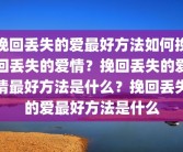 挽回丢失的爱最好方法如何挽回丢失的爱情？挽回丢失的爱情最好方法是什么？挽回丢失的爱最好方法是什么