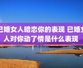 已婚女人暗恋你的表现 已婚女人对你动了情是什么表现 