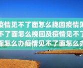 疫情见不了面怎么挽回疫情见不了面怎么挽回及疫情见不了面怎么办疫情见不了面怎么办