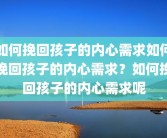 如何挽回孩子的内心需求如何挽回孩子的内心需求？如何挽回孩子的内心需求呢