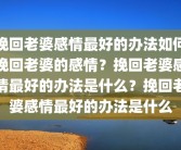 挽回老婆感情最好的办法如何挽回老婆的感情？挽回老婆感情最好的办法是什么？挽回老婆感情最好的办法是什么
