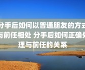 分手后如何以普通朋友的方式与前任相处 分手后如何正确处理与前任的关系