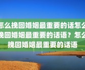 怎么挽回婚姻最重要的话怎么挽回婚姻最重要的话语？怎么挽回婚姻最重要的话语