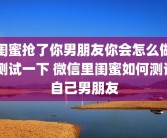 闺蜜抢了你男朋友你会怎么做 测试一下 微信里闺蜜如何测试自己男朋友