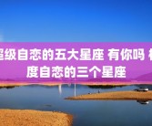 超级自恋的五大星座 有你吗 极度自恋的三个星座
