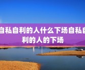 自私自利的人什么下场自私自利的人的下场