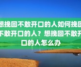 想挽回不敢开口的人如何挽回不敢开口的人？想挽回不敢开口的人怎么办