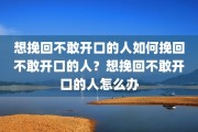 想挽回不敢开口的人如何挽回不敢开口的人？想挽回不敢开口的人怎么办