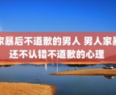 家暴后不道歉的男人 男人家暴还不认错不道歉的心理 