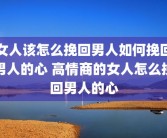 女人该怎么挽回男人如何挽回男人的心 高情商的女人怎么挽回男人的心