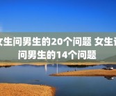 女生问男生的20个问题 女生该问男生的14个问题 