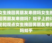 女生挽回男朋友卑微吗女生挽回男朋友卑微吗？知乎上的讨论和观点女生挽回男朋友卑微吗知乎