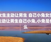 女生主动让男生 自己小兔女生主动让男生自己小兔,小免是什么