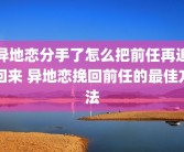 异地恋分手了怎么把前任再追回来 异地恋挽回前任的最佳方法