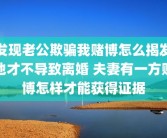 发现老公欺骗我赌博怎么揭发他才不导致离婚 夫妻有一方赌博怎样才能获得证据