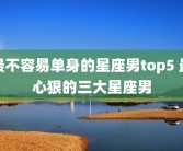 最不容易单身的星座男top5 最心狠的三大星座男