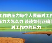 工作的压力每个人要面对工作压力大怎么办 谈谈如何正确面对工作中的压力