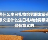 送什么生日礼物给男朋友最有意义送什么生日礼物给男朋友最有意义的