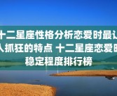 十二星座性格分析恋爱时最让人抓狂的特点 十二星座恋爱时稳定程度排行榜