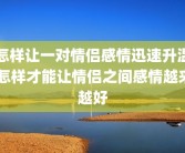 怎样让一对情侣感情迅速升温 怎样才能让情侣之间感情越来越好