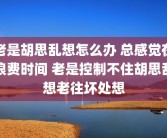 老是胡思乱想怎么办 总感觉在浪费时间 老是控制不住胡思乱想老往坏处想