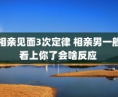 相亲见面3次定律 相亲男一般看上你了会啥反应 