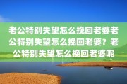老公特别失望怎么挽回老婆老公特别失望怎么挽回老婆？老公特别失望怎么挽回老婆呢