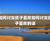 如何讨女孩子喜欢如何讨女孩子喜欢的话