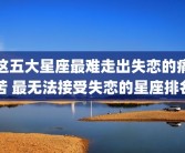 这五大星座最难走出失恋的痛苦 最无法接受失恋的星座排名
