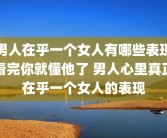 男人在乎一个女人有哪些表现看完你就懂他了 男人心里真正在乎一个女人的表现