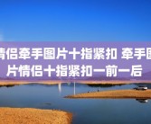 情侣牵手图片十指紧扣 牵手图片情侣十指紧扣一前一后 