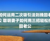 如何运用二次吸引法则挽回老公 聪明妻子如何用三招轻松挽回老公