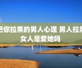把你拉黑的男人心理 男人拉黑女人是爱她吗 
