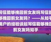 写信能够挽回前女友吗写信能够挽回前女友吗？——从知乎用户的经验谈起写信能够挽回前女友吗知乎