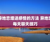 异地恋增进感情的方法 异地恋每天聊天技巧