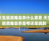 天生丽质难自弃什么意思 天生丽质难自弃是夸还是讽刺 