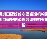 深圳口碑好的心理咨询机构深圳口碑好的心理咨询机构有哪些