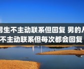 男生不主动联系但回复 男的从不主动联系但每次都会回复 