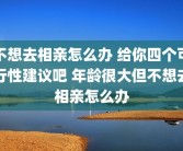 不想去相亲怎么办 给你四个可行性建议吧 年龄很大但不想去相亲怎么办