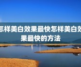怎样美白效果最快怎样美白效果最快的方法