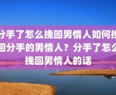 分手了怎么挽回男情人如何挽回分手的男情人？分手了怎么挽回男情人的话