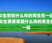 女生想和什么样的男生在一起 女生更愿意跟什么样的男生在一起