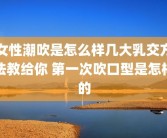 女性潮吹是怎么样几大乳交方法教给你 第一次吹口型是怎样的