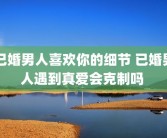 已婚男人喜欢你的细节 已婚男人遇到真爱会克制吗 