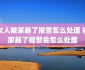 女人被家暴了报警怎么处理 被家暴了报警会怎么处理