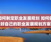 如何制定职业发展规划 如何做好自己的职业发展规划方案