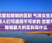 恋爱和婚姻的区别 气场女生是男人们可遇而不可求的 恋爱与婚姻最大的区别是什么